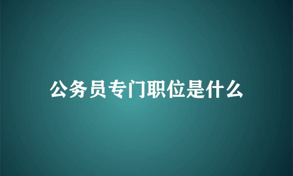 公务员专门职位是什么