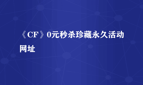 《CF》0元秒杀珍藏永久活动网址