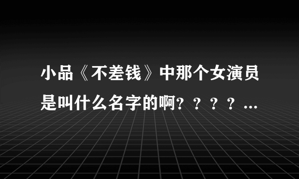 小品《不差钱》中那个女演员是叫什么名字的啊？？？？谁能告诉我啊？？谢谢！！！！！！
