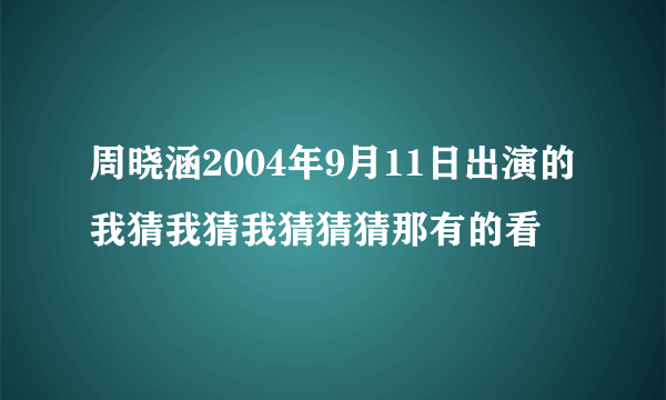 周晓涵2004年9月11日出演的我猜我猜我猜猜猜那有的看