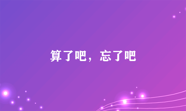 算了吧，忘了吧