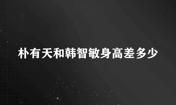 朴有天和韩智敏身高差多少