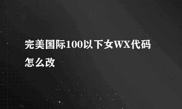 完美国际100以下女WX代码怎么改