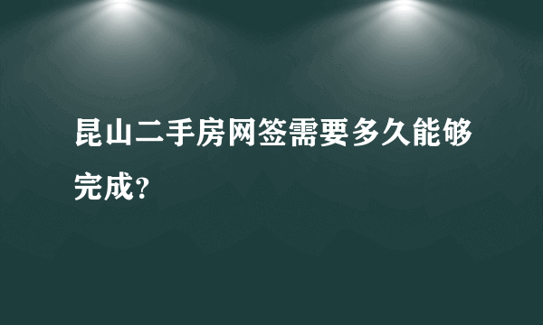 昆山二手房网签需要多久能够完成？