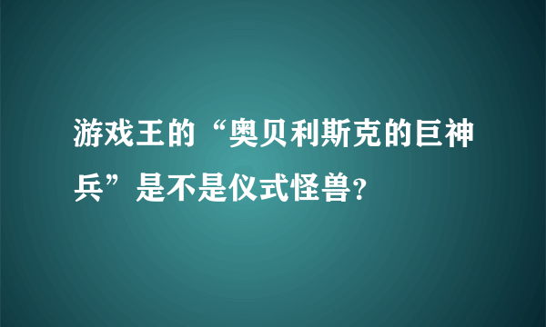 游戏王的“奥贝利斯克的巨神兵”是不是仪式怪兽？