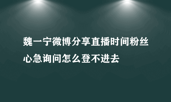 魏一宁微博分享直播时间粉丝心急询问怎么登不进去