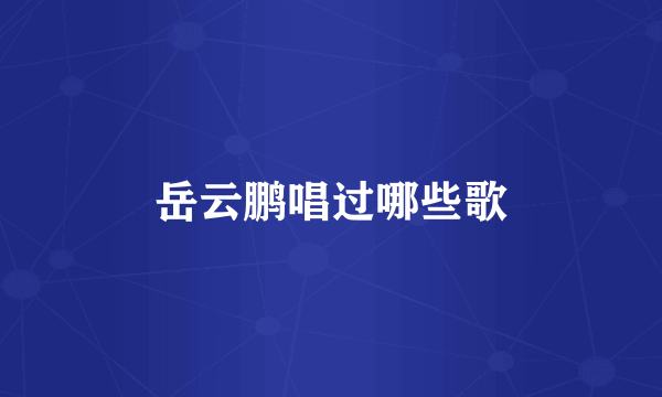 岳云鹏唱过哪些歌