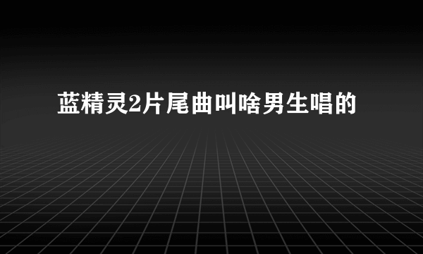 蓝精灵2片尾曲叫啥男生唱的