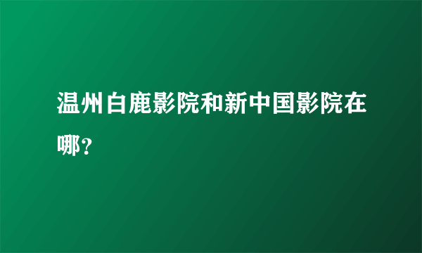 温州白鹿影院和新中国影院在哪？