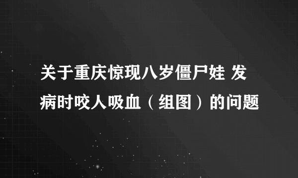 关于重庆惊现八岁僵尸娃 发病时咬人吸血（组图）的问题