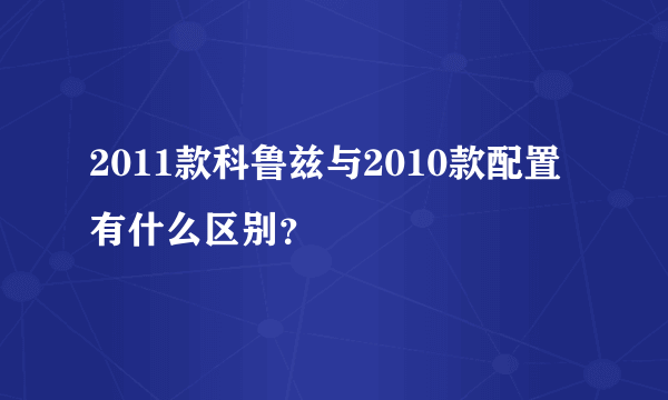 2011款科鲁兹与2010款配置有什么区别？