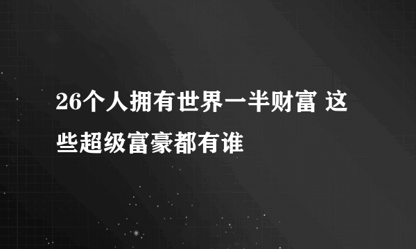 26个人拥有世界一半财富 这些超级富豪都有谁