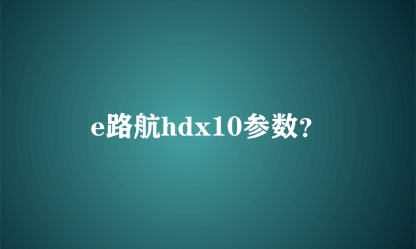 e路航hdx10参数？
