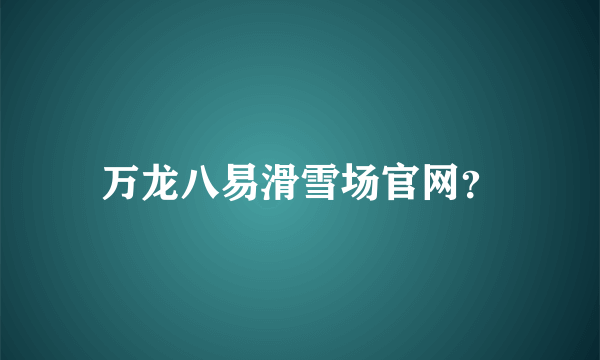 万龙八易滑雪场官网？