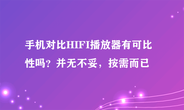 手机对比HIFI播放器有可比性吗？并无不妥，按需而已