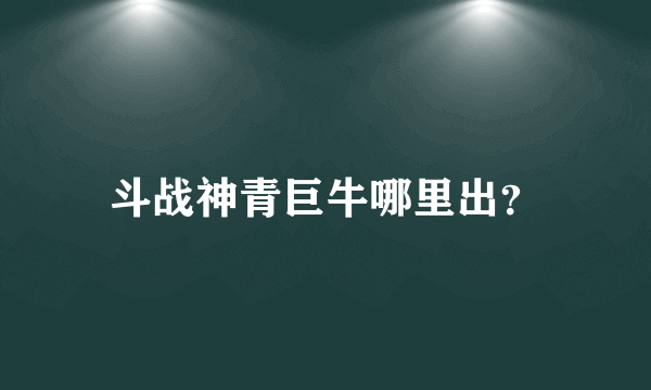 斗战神青巨牛哪里出？