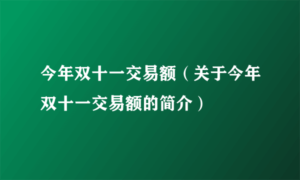 今年双十一交易额（关于今年双十一交易额的简介）