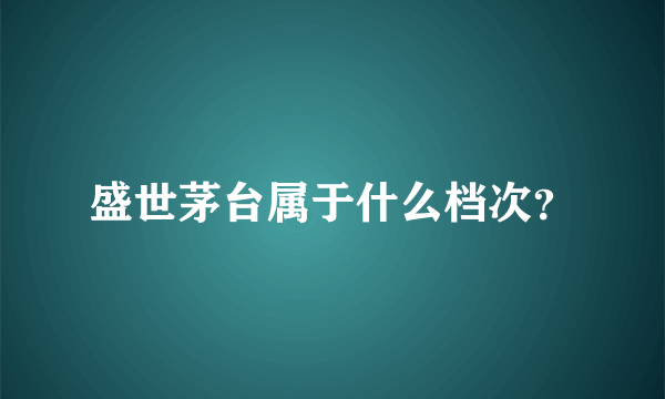 盛世茅台属于什么档次？