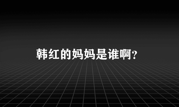 韩红的妈妈是谁啊？