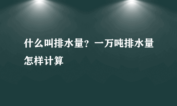 什么叫排水量？一万吨排水量怎样计算