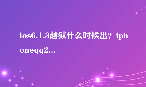 ios6.1.3越狱什么时候出？iphoneqq2013怎么还没出啊！