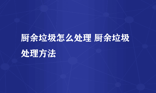 厨余垃圾怎么处理 厨余垃圾处理方法