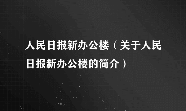 人民日报新办公楼（关于人民日报新办公楼的简介）