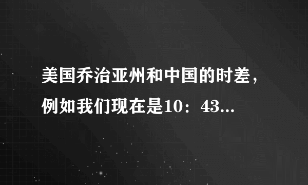美国乔治亚州和中国的时差，例如我们现在是10：43请问美国乔治亚州是几点