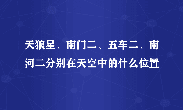 天狼星、南门二、五车二、南河二分别在天空中的什么位置