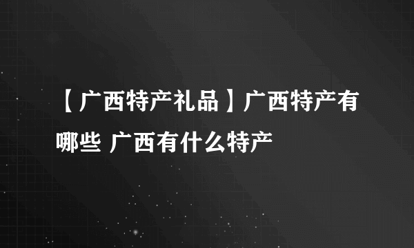【广西特产礼品】广西特产有哪些 广西有什么特产