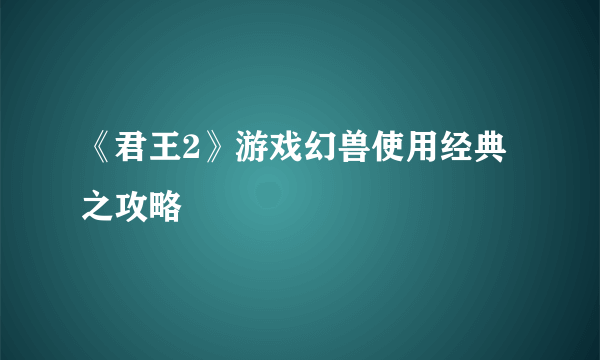 《君王2》游戏幻兽使用经典之攻略