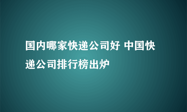 国内哪家快递公司好 中国快递公司排行榜出炉