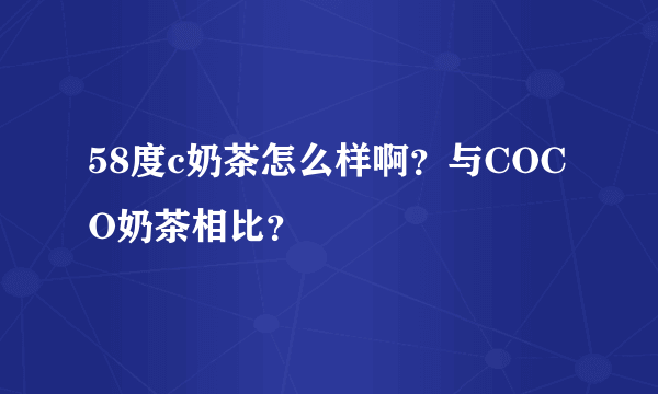58度c奶茶怎么样啊？与COCO奶茶相比？