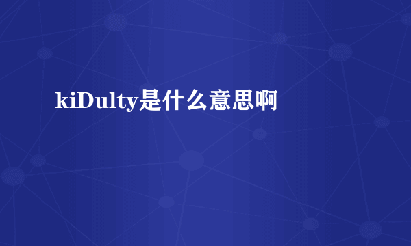 kiDulty是什么意思啊