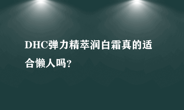 DHC弹力精萃润白霜真的适合懒人吗？