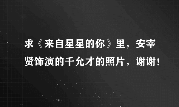 求《来自星星的你》里，安宰贤饰演的千允才的照片，谢谢！