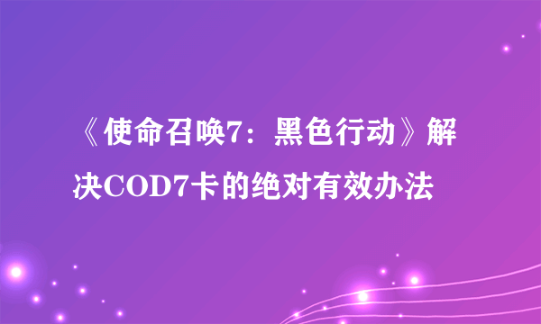 《使命召唤7：黑色行动》解决COD7卡的绝对有效办法