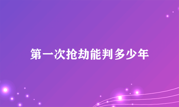 第一次抢劫能判多少年