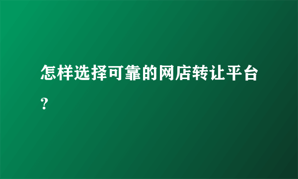 怎样选择可靠的网店转让平台？