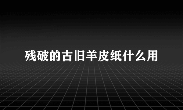 残破的古旧羊皮纸什么用