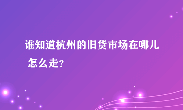 谁知道杭州的旧货市场在哪儿 怎么走？