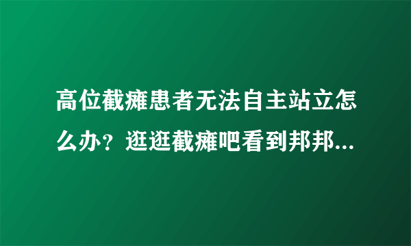 高位截瘫患者无法自主站立怎么办？逛逛截瘫吧看到邦邦机器人讨论。在犹豫该不该买？
