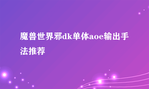 魔兽世界邪dk单体aoe输出手法推荐
