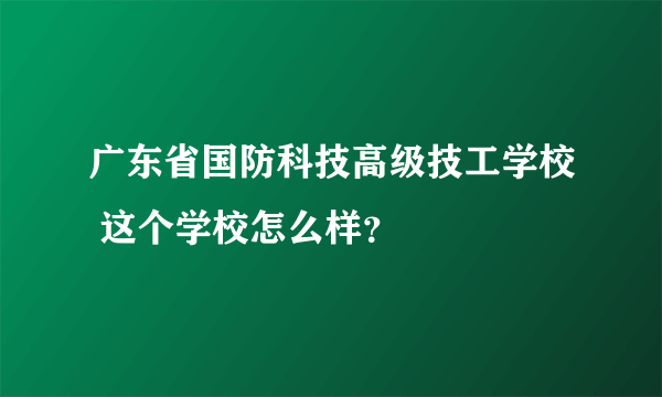 广东省国防科技高级技工学校 这个学校怎么样？