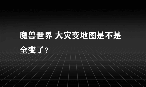 魔兽世界 大灾变地图是不是全变了？