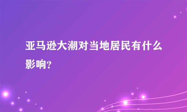 亚马逊大潮对当地居民有什么影响？