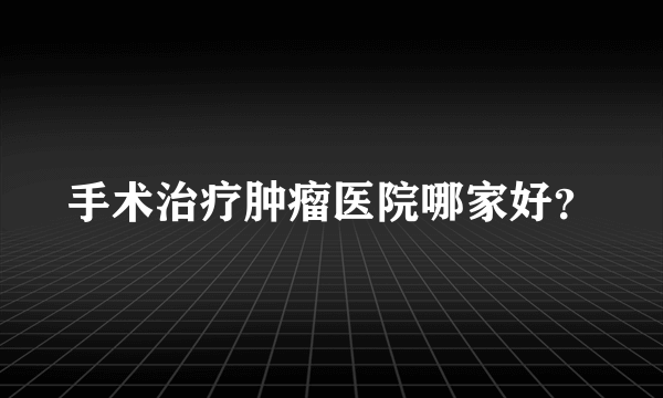 手术治疗肿瘤医院哪家好？