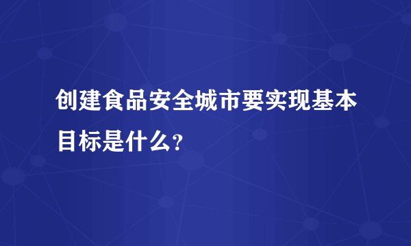 创建食品安全城市要实现基本目标是什么？