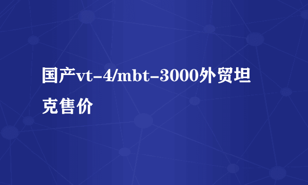 国产vt-4/mbt-3000外贸坦克售价