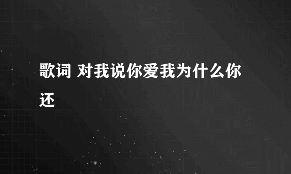 歌词 对我说你爱我为什么你还